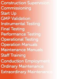 Construction Supervision
Commissioning
Start Up
GMP Validation
Instrumental Testing
Final Testing
Performance Testing
Operational Testing
Operation Manuals
Maintenance Manuals
Staff Training
Conduction Employment
Ordinary Maintenance
Extraordinary Maintenance
